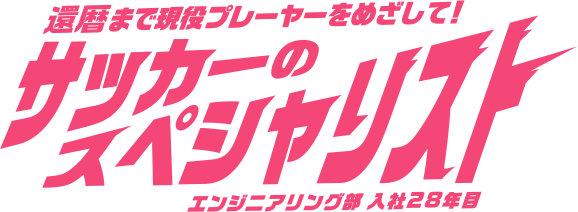 還暦まで現役プレーヤーをめざして！サッカーのスペシャリスト エンジニアリング部 入社28年目