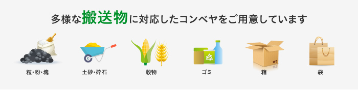 多様な搬送物に対応したコンベヤをご用意しています 粒・粉・塊 土砂・砕石 穀物 ゴミ 箱 袋